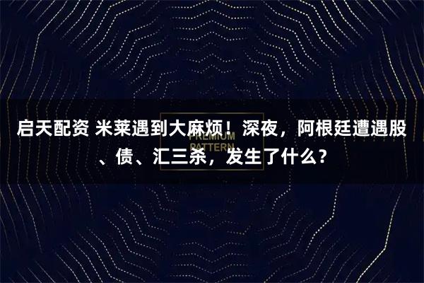 启天配资 米莱遇到大麻烦！深夜，阿根廷遭遇股、债、汇三杀，发生了什么？