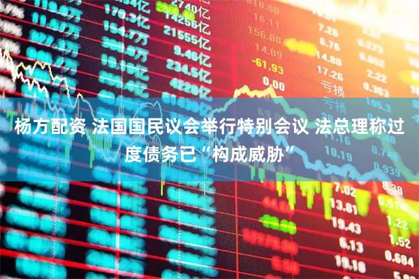 杨方配资 法国国民议会举行特别会议 法总理称过度债务已“构成威胁”