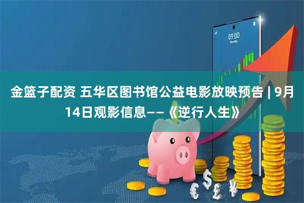 金篮子配资 五华区图书馆公益电影放映预告 | 9月14日观影信息——《逆行人生》
