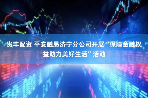 贵丰配资 平安融易济宁分公司开展“保障金融权益助力美好生活”活动