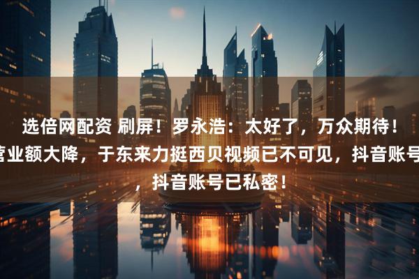 选倍网配资 刷屏！罗永浩：太好了，万众期待！！西贝营业额大降，于东来力挺西贝视频已不可见，抖音账号已私密！
