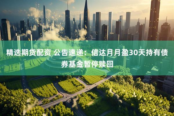 精选期货配资 公告速递：信达月月盈30天持有债券基金暂停赎回