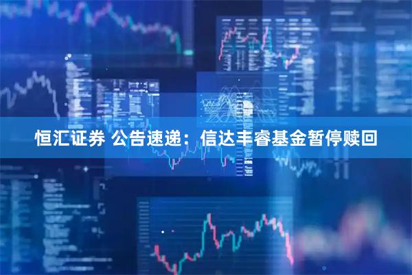 恒汇证券 公告速递：信达丰睿基金暂停赎回