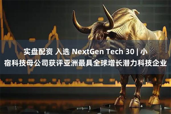 实盘配资 入选 NextGen Tech 30 | 小宿科技母公司获评亚洲最具全球增长潜力科技企业