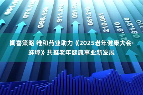 闻喜策略 维和药业助力《2025老年健康大会·蚌埠》共推老年健康事业新发展