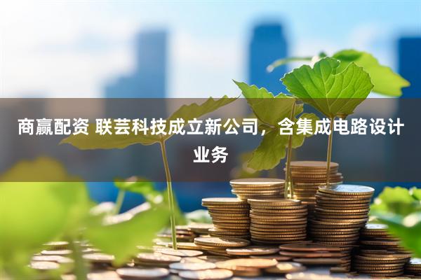 商赢配资 联芸科技成立新公司，含集成电路设计业务