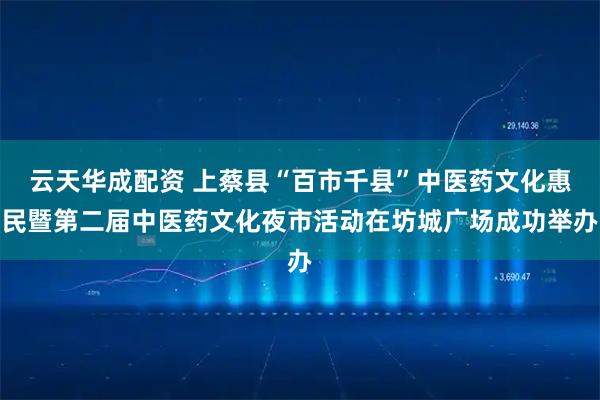云天华成配资 上蔡县“百市千县”中医药文化惠民暨第二届中医药文化夜市活动在坊城广场成功举办