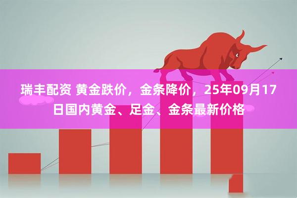 瑞丰配资 黄金跌价，金条降价，25年09月17日国内黄金、足金、金条最新价格