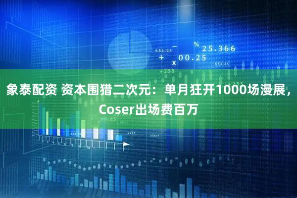 象泰配资 资本围猎二次元：单月狂开1000场漫展，Coser出场费百万