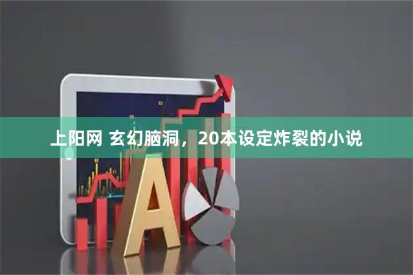 上阳网 玄幻脑洞，20本设定炸裂的小说