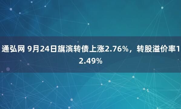 通弘网 9月24日旗滨转债上涨2.76%，转股溢价率12.49%