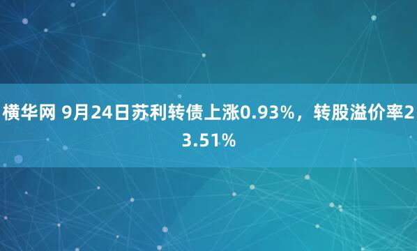 横华网 9月24日苏利转债上涨0.93%，转股溢价率23.51%