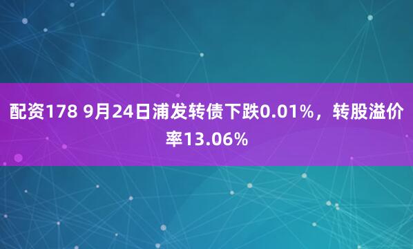 配资178 9月24日浦发转债下跌0.01%，转股溢价率13.06%