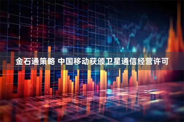 金石通策略 中国移动获颁卫星通信经营许可