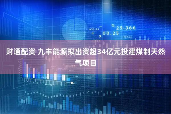 财通配资 九丰能源拟出资超34亿元投建煤制天然气项目