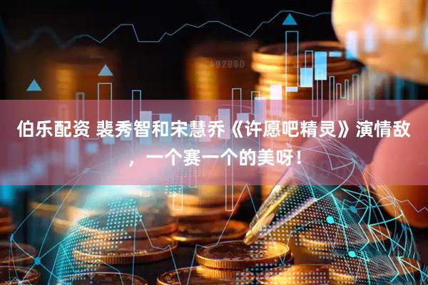 伯乐配资 裴秀智和宋慧乔《许愿吧精灵》演情敌，一个赛一个的美呀！