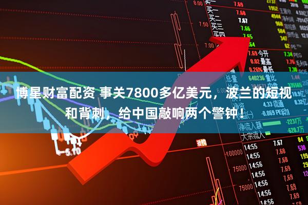 博星财富配资 事关7800多亿美元，波兰的短视和背刺，给中国敲响两个警钟！