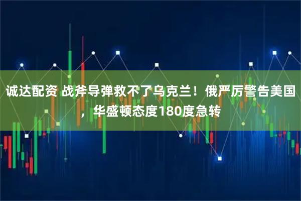 诚达配资 战斧导弹救不了乌克兰！俄严厉警告美国，华盛顿态度180度急转
