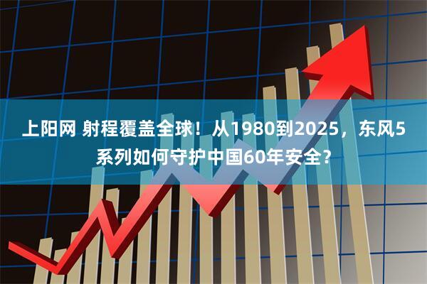 上阳网 射程覆盖全球！从1980到2025，东风5系列如何守护中国60年安全？