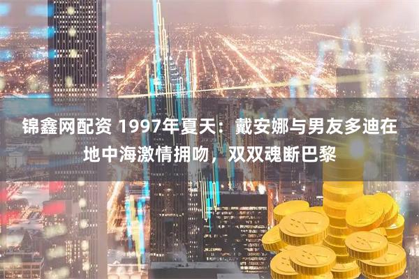 锦鑫网配资 1997年夏天：戴安娜与男友多迪在地中海激情拥吻，双双魂断巴黎