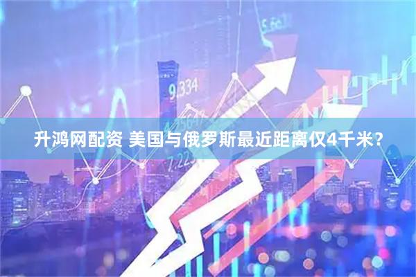 升鸿网配资 美国与俄罗斯最近距离仅4千米？