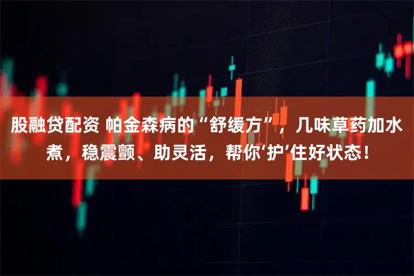 股融贷配资 帕金森病的“舒缓方”，几味草药加水煮，稳震颤、助灵活，帮你‘护’住好状态！