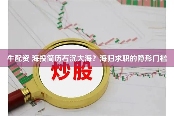 牛配资 海投简历石沉大海？海归求职的隐形门槛