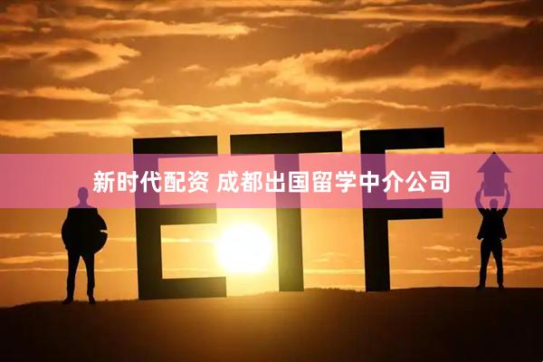 新时代配资 成都出国留学中介公司