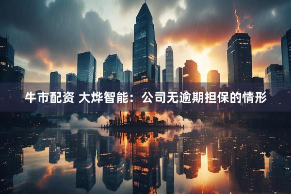 牛市配资 大烨智能：公司无逾期担保的情形