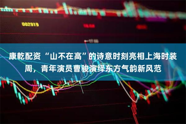 康乾配资 “山不在高”的诗意时刻亮相上海时装周，青年演员曹骏演绎东方气韵新风范