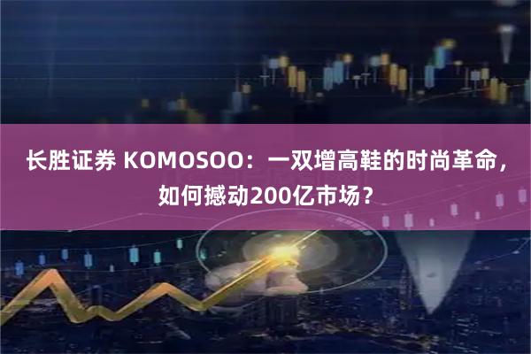 长胜证券 KOMOSOO：一双增高鞋的时尚革命，如何撼动200亿市场？