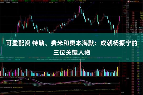 可盈配资 特勒、费米和奥本海默：成就杨振宁的三位关键人物