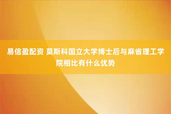 易信盈配资 莫斯科国立大学博士后与麻省理工学院相比有什么优势