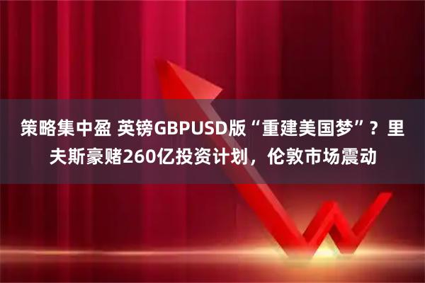 策略集中盈 英镑GBPUSD版“重建美国梦”？里夫斯豪赌260亿投资计划，伦敦市场震动