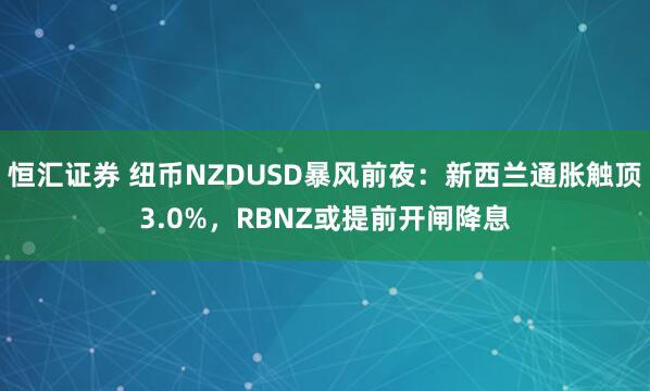 恒汇证券 纽币NZDUSD暴风前夜：新西兰通胀触顶3.0%，RBNZ或提前开闸降息