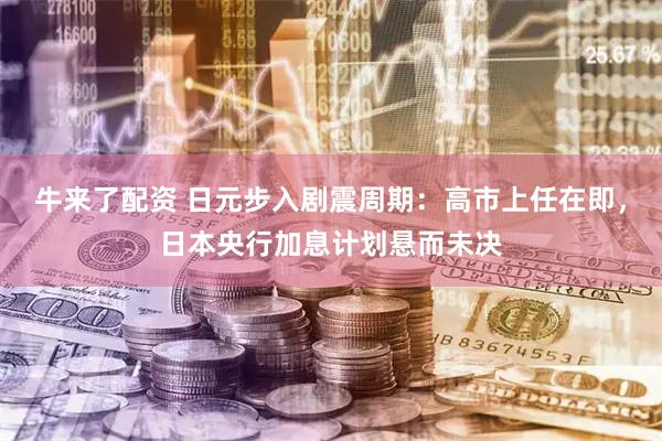 牛来了配资 日元步入剧震周期：高市上任在即，日本央行加息计划悬而未决