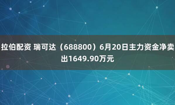 拉伯配资 瑞可达（688800）6月20日主力资金净卖出1649.90万元