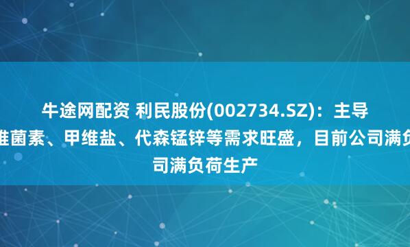 牛途网配资 利民股份(002734.SZ)：主导产品阿维菌素、甲维盐、代森锰锌等需求旺盛，目前公司满负荷生产