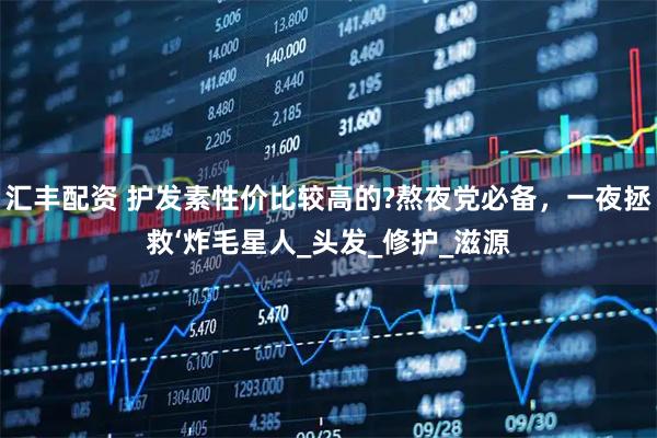 汇丰配资 护发素性价比较高的?熬夜党必备，一夜拯救‘炸毛星人_头发_修护_滋源