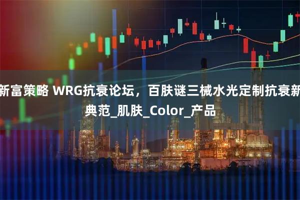 新富策略 WRG抗衰论坛，百肤谜三械水光定制抗衰新典范_肌肤_Color_产品