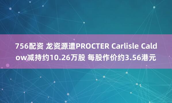 756配资 龙资源遭PROCTER Carlisle Caldow减持约10.26万股 每股作价约3.56港元