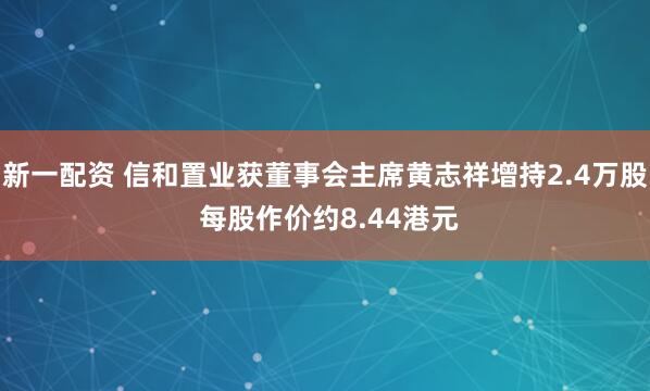 新一配资 信和置业获董事会主席黄志祥增持2.4万股 每股作价约8.44港元