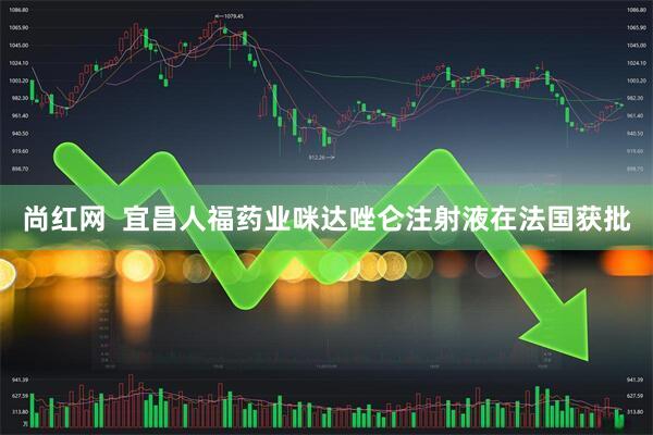 尚红网  宜昌人福药业咪达唑仑注射液在法国获批