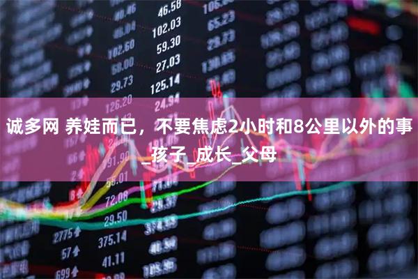 诚多网 养娃而已,不要焦虑2小时和8公里以外的事_孩子_成长_父母