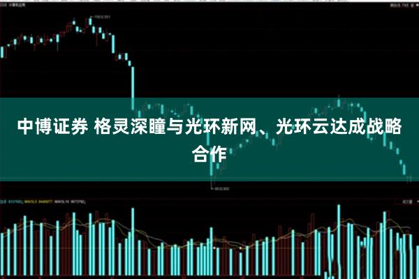 中博证券 格灵深瞳与光环新网、光环云达成战略合作