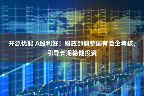开源优配 A股利好！财政部调整国有险企考核，引导长期稳健投资