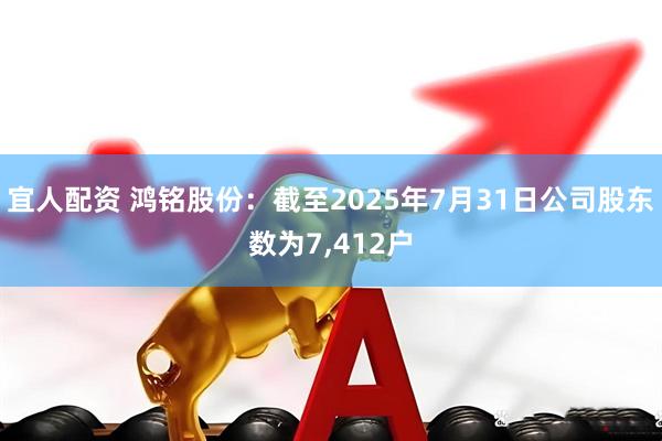 宜人配资 鸿铭股份：截至2025年7月31日公司股东数为7,412户
