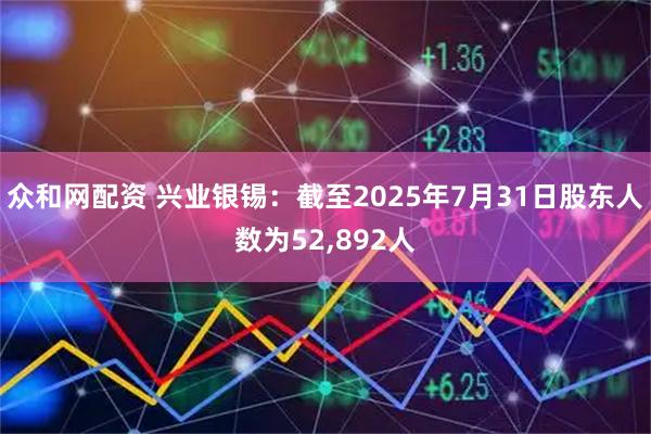 众和网配资 兴业银锡:截至2025年7月31日股东人数为52,892人