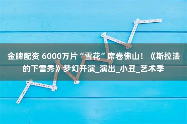 金牌配资 6000万片“雪花”席卷佛山！《斯拉法的下雪秀》梦幻开演_演出_小丑_艺术季