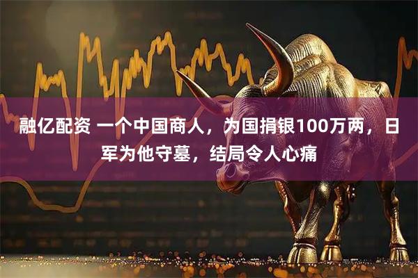 融亿配资 一个中国商人，为国捐银100万两，日军为他守墓，结局令人心痛